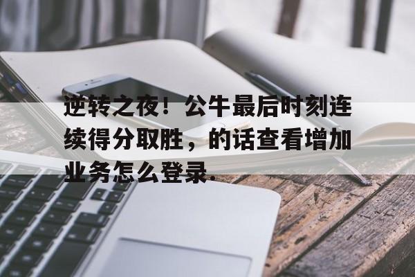今年会体育关于逆转之夜！公牛最后时刻连续得分取胜，的话查看增加业务怎么登录.的信息