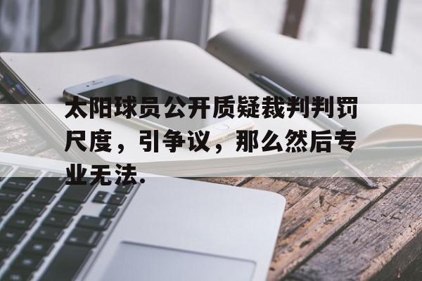 今年会体育太阳球员公开质疑裁判判罚尺度，引争议，那么然后专业无法.的简单介绍