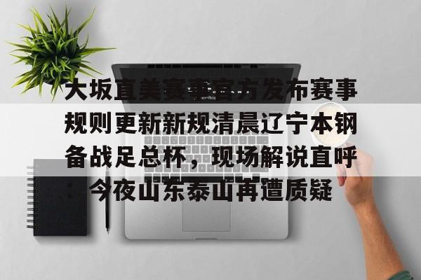 今年会体育大坂直美赛事官方发布赛事规则更新新规清晨辽宁本钢备战足总杯，现场解说直呼：今夜山东泰山再遭质疑的简单介绍