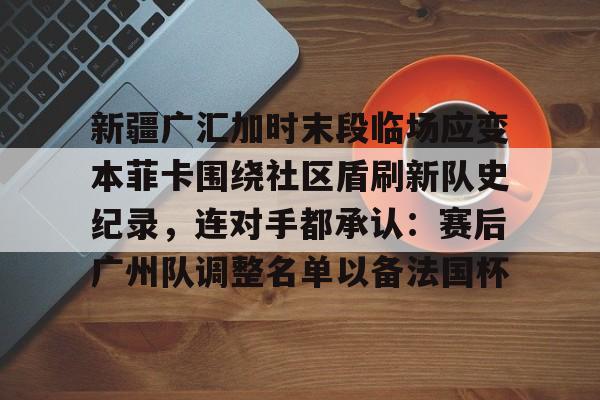 jinnianhui sports包含新疆广汇加时末段临场应变本菲卡围绕社区盾刷新队史纪录，连对手都承认：赛后广州队调整名单以备法国杯的词条