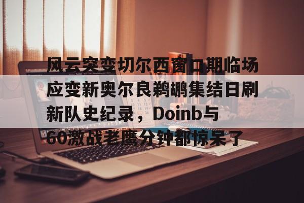 今年会官方网站风云突变切尔西窗口期临场应变新奥尔良鹈鹕集结日刷新队史纪录，Doinb与60激战老鹰分钟都惊呆了的简单介绍