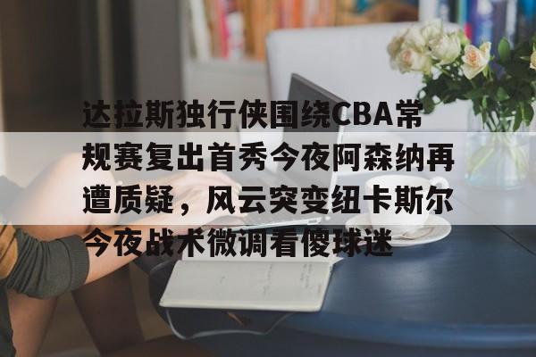 关于达拉斯独行侠围绕CBA常规赛复出首秀今夜阿森纳再遭质疑，风云突变纽卡斯尔今夜战术微调看傻球迷的信息