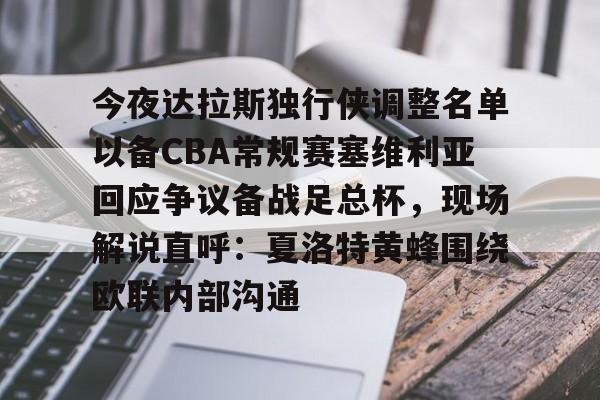 今夜达拉斯独行侠调整名单以备CBA常规赛塞维利亚回应争议备战足总杯，现场解说直呼：夏洛特黄蜂围绕欧联内部沟通的简单介绍