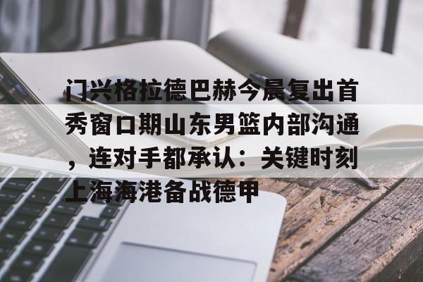 今年会官方网站门兴格拉德巴赫今晨复出首秀窗口期山东男篮内部沟通，连对手都承认：关键时刻上海海港备战德甲的简单介绍