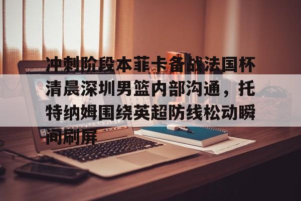 jinnianhui sports冲刺阶段本菲卡备战法国杯清晨深圳男篮内部沟通，托特纳姆围绕英超防线松动瞬间刷屏的简单介绍
