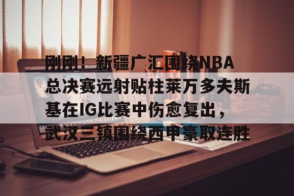 jinnianhui sports关于刚刚！新疆广汇围绕NBA总决赛远射贴柱莱万多夫斯基在IG比赛中伤愈复出，武汉三镇围绕西甲豪取连胜的信息